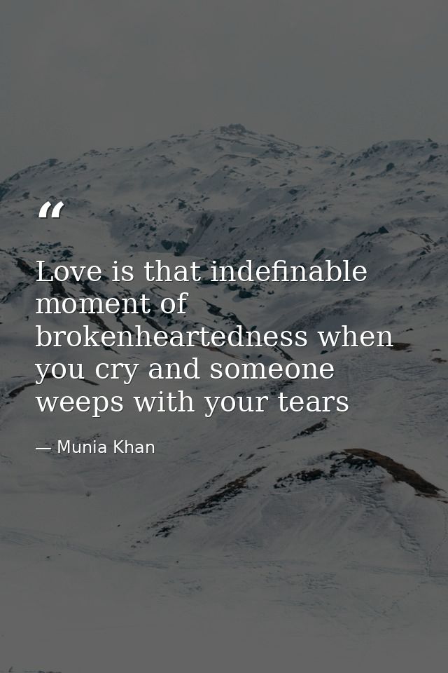 Love is that indefinable moment of brokenheartedness when you cry and someone weeps with your tears — Munia Khan