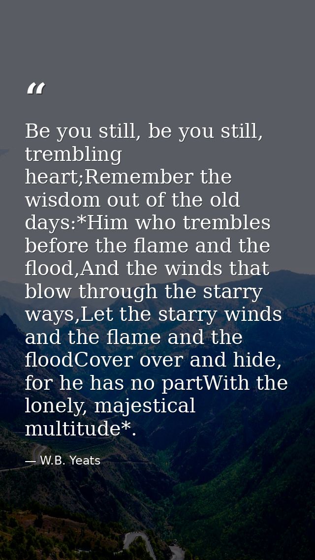 Be you still, be you still, trembling heart;Remember the wisdom out of the old days:*Him who trembles before the flame a — W.B. Yeats