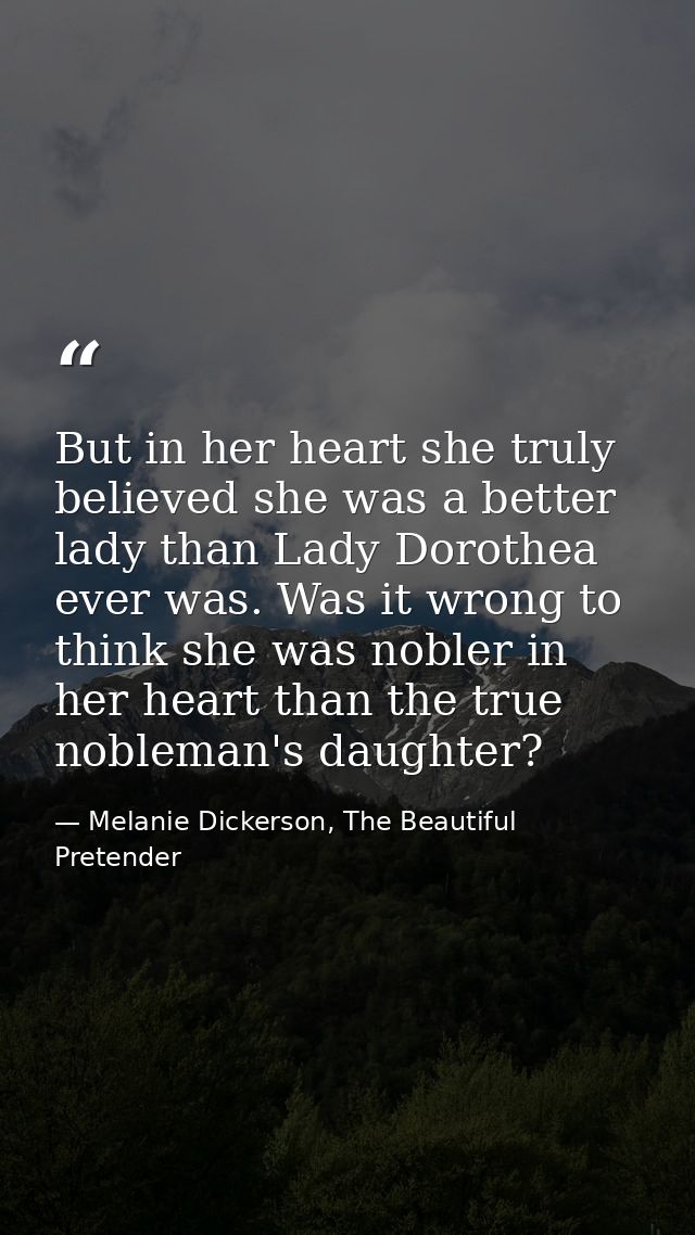 But in her heart she truly believed she was a better lady than Lady Dorothea ever was. Was it wrong to think she was nob — Melanie Dickerson, The Beautiful Pretender