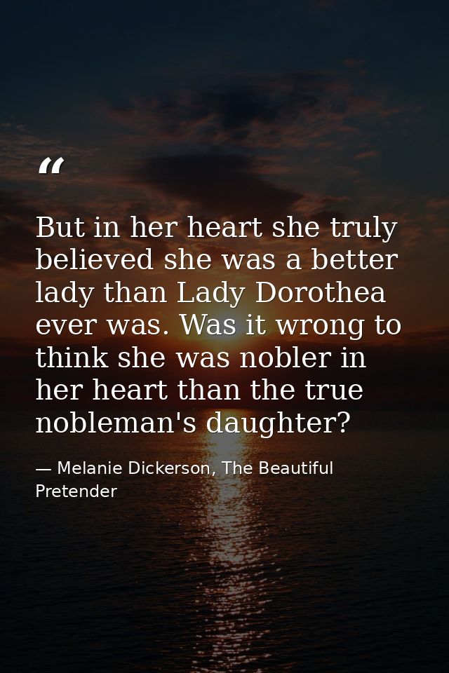But in her heart she truly believed she was a better lady than Lady Dorothea ever was. Was it wrong to think she was nob — Melanie Dickerson, The Beautiful Pretender
