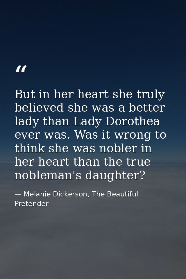 But in her heart she truly believed she was a better lady than Lady Dorothea ever was. Was it wrong to think she was nob — Melanie Dickerson, The Beautiful Pretender