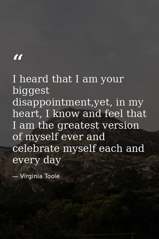 I heard that I am your biggest disappointment,yet, in my heart, I know and feel that I am the greatest version of myself — Virginia Toole