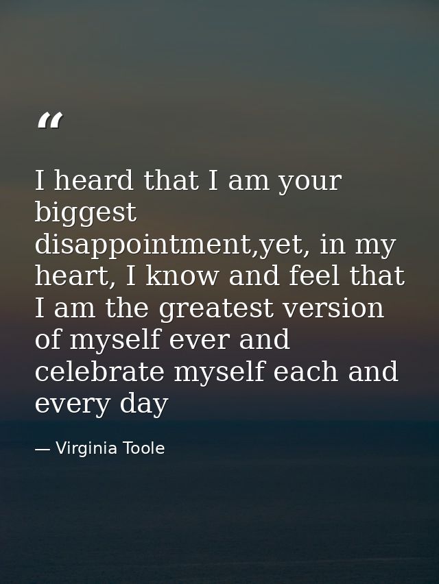I heard that I am your biggest disappointment,yet, in my heart, I know and feel that I am the greatest version of myself — Virginia Toole