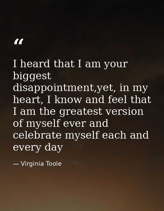 I heard that I am your biggest disappointment,yet, in my heart, I know and feel that I am the greatest version of myself — Virginia Toole