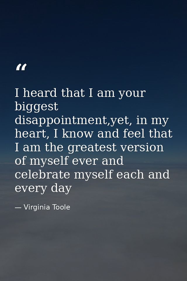 I heard that I am your biggest disappointment,yet, in my heart, I know and feel that I am the greatest version of myself — Virginia Toole