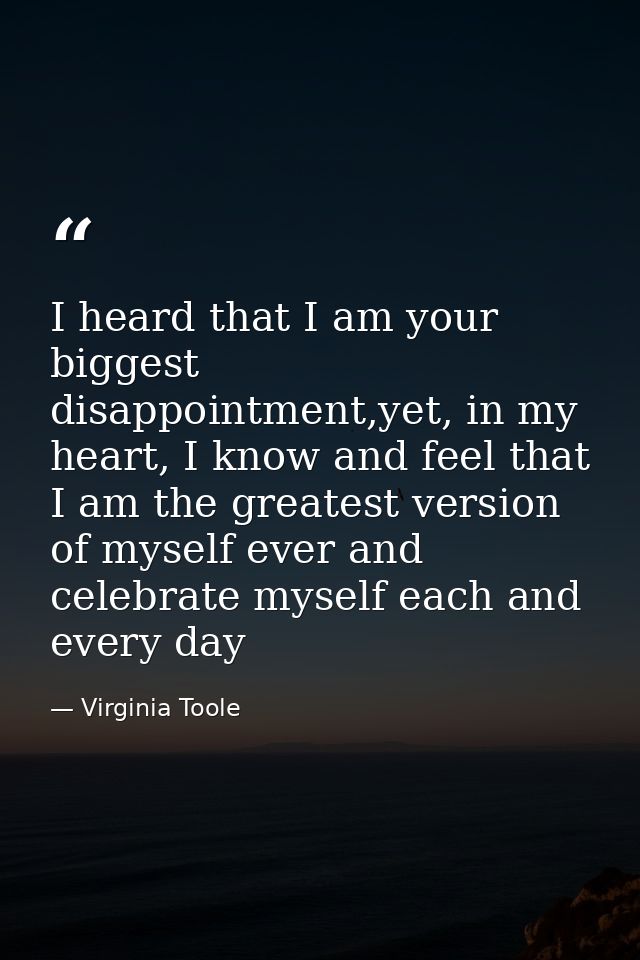 I heard that I am your biggest disappointment,yet, in my heart, I know and feel that I am the greatest version of myself — Virginia Toole