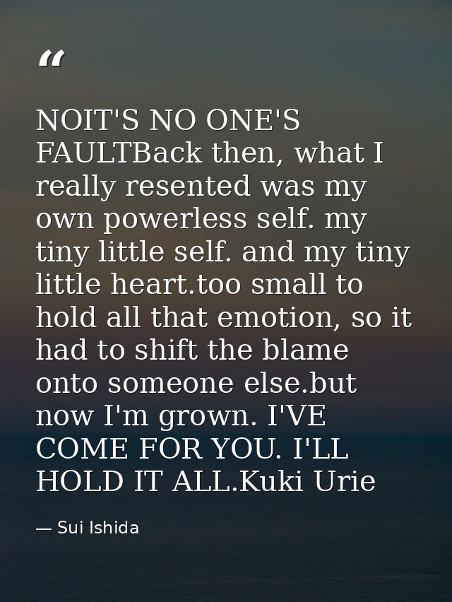 NOIT'S NO ONE'S FAULTBack then, what I really resented was my own powerless self. my tiny little self. and my tiny littl — Sui Ishida