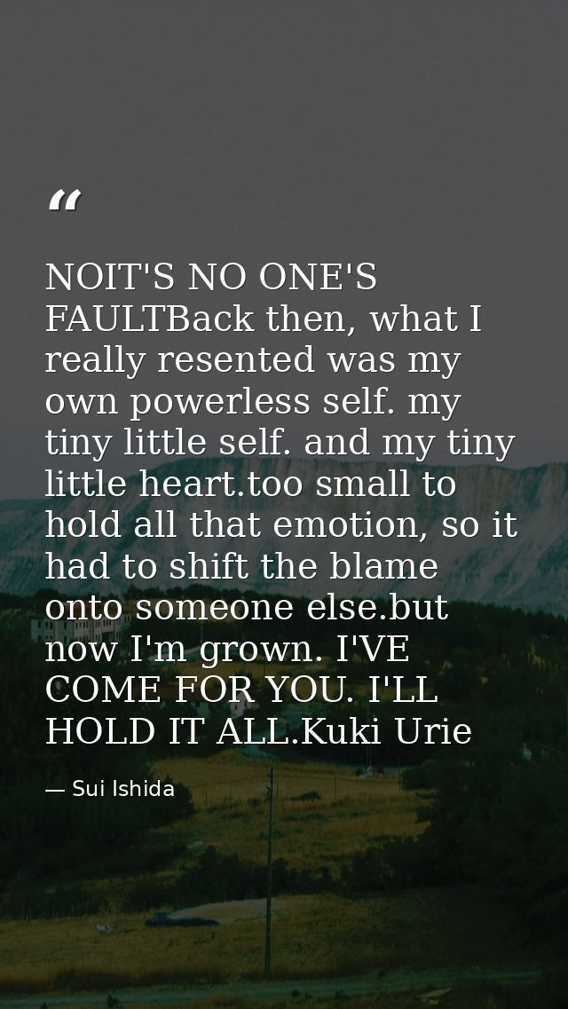 NOIT'S NO ONE'S FAULTBack then, what I really resented was my own powerless self. my tiny little self. and my tiny littl — Sui Ishida