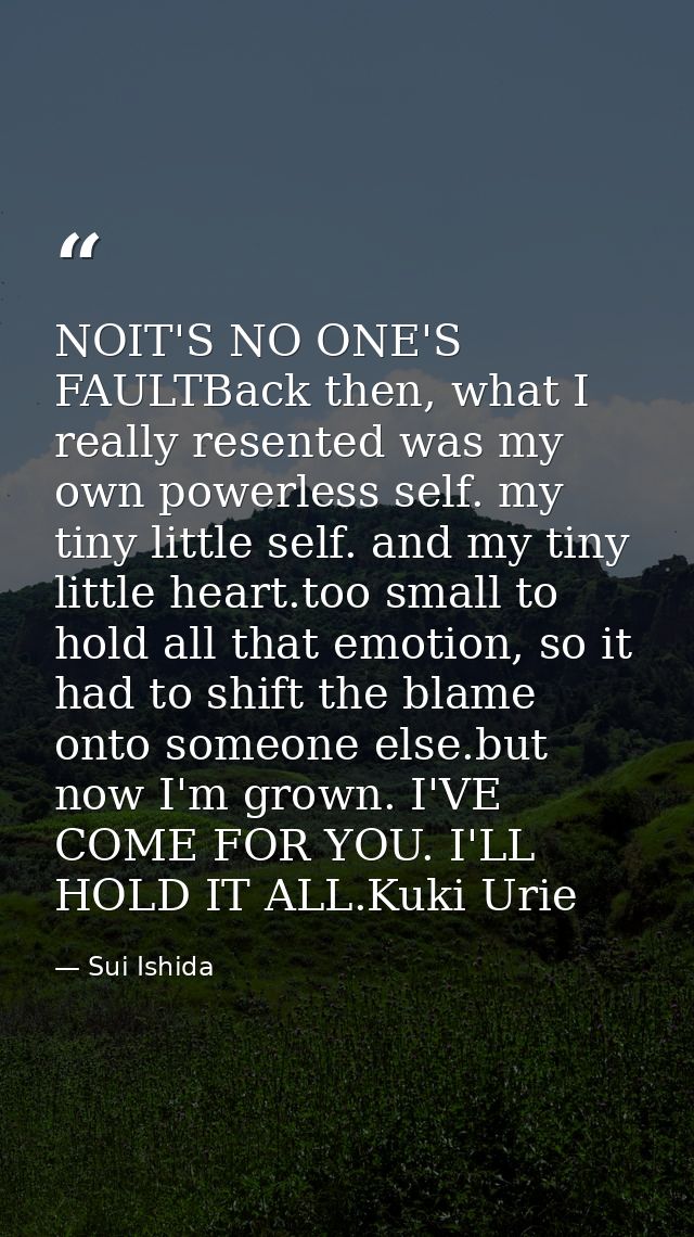 NOIT'S NO ONE'S FAULTBack then, what I really resented was my own powerless self. my tiny little self. and my tiny littl — Sui Ishida