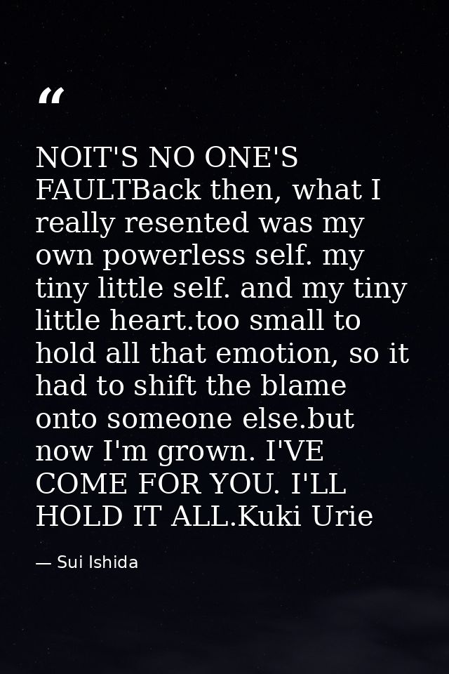 NOIT'S NO ONE'S FAULTBack then, what I really resented was my own powerless self. my tiny little self. and my tiny littl — Sui Ishida