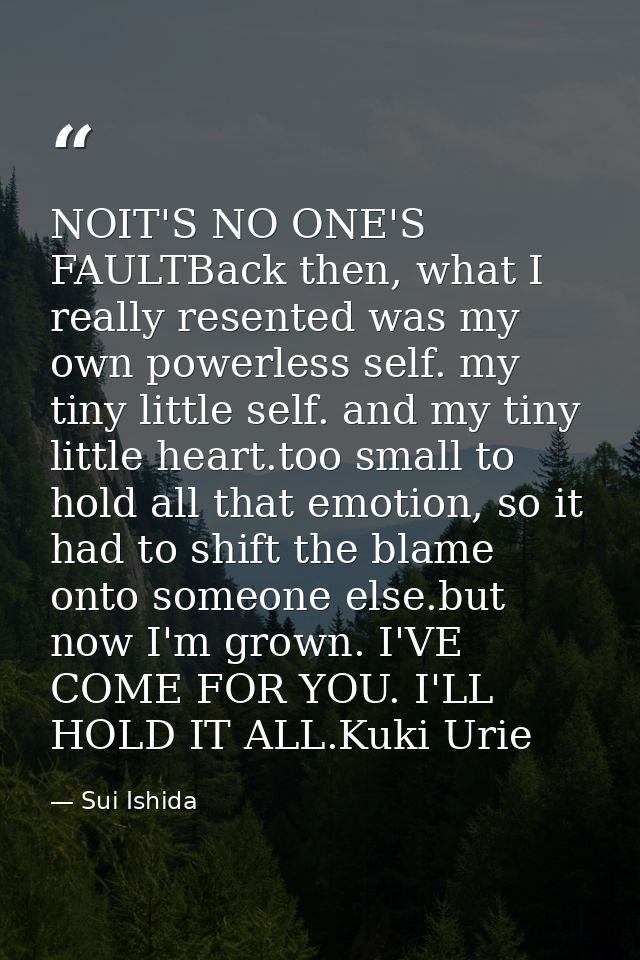NOIT'S NO ONE'S FAULTBack then, what I really resented was my own powerless self. my tiny little self. and my tiny littl — Sui Ishida
