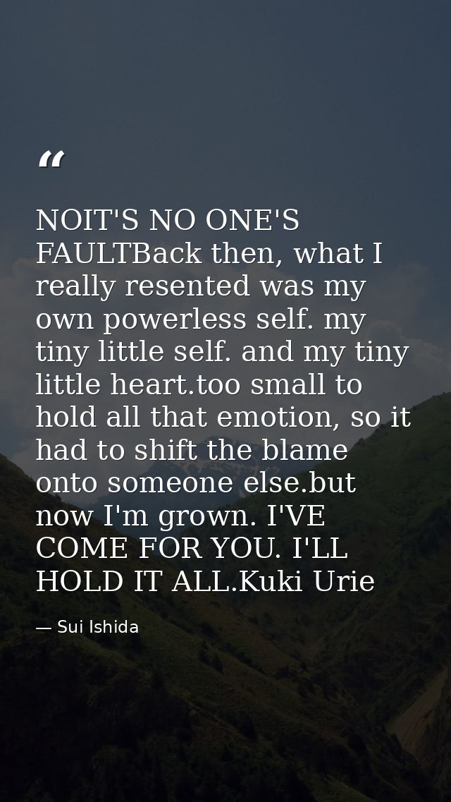 NOIT'S NO ONE'S FAULTBack then, what I really resented was my own powerless self. my tiny little self. and my tiny littl — Sui Ishida