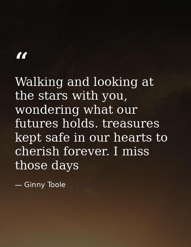 Walking and looking at the stars with you, wondering what our futures holds. treasures kept safe in our hearts to cheris — Ginny Toole