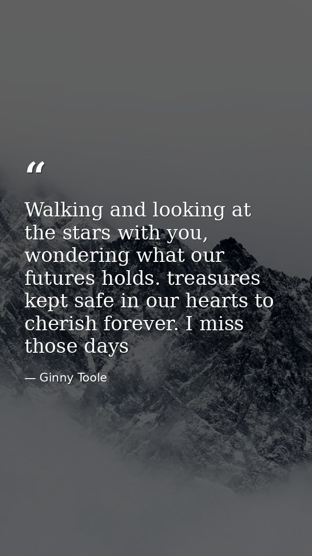 Walking and looking at the stars with you, wondering what our futures holds. treasures kept safe in our hearts to cheris — Ginny Toole