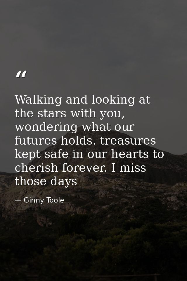 Walking and looking at the stars with you, wondering what our futures holds. treasures kept safe in our hearts to cheris — Ginny Toole