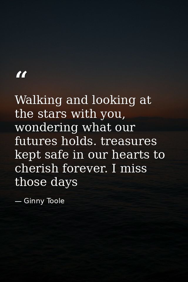 Walking and looking at the stars with you, wondering what our futures holds. treasures kept safe in our hearts to cheris — Ginny Toole
