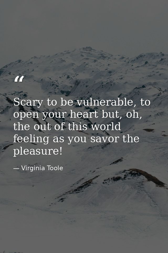 Scary to be vulnerable, to open your heart but, oh, the out of this world feeling as you savor the pleasure! — Virginia Toole