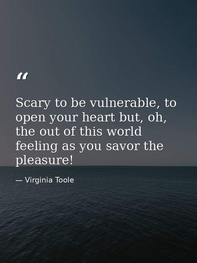 Scary to be vulnerable, to open your heart but, oh, the out of this world feeling as you savor the pleasure! — Virginia Toole