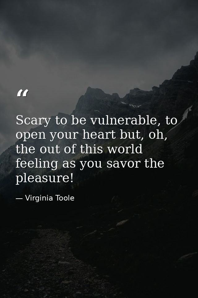 Scary to be vulnerable, to open your heart but, oh, the out of this world feeling as you savor the pleasure! — Virginia Toole