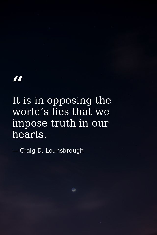 It is in opposing the world’s lies that we impose truth in our hearts. — Craig D. Lounsbrough
