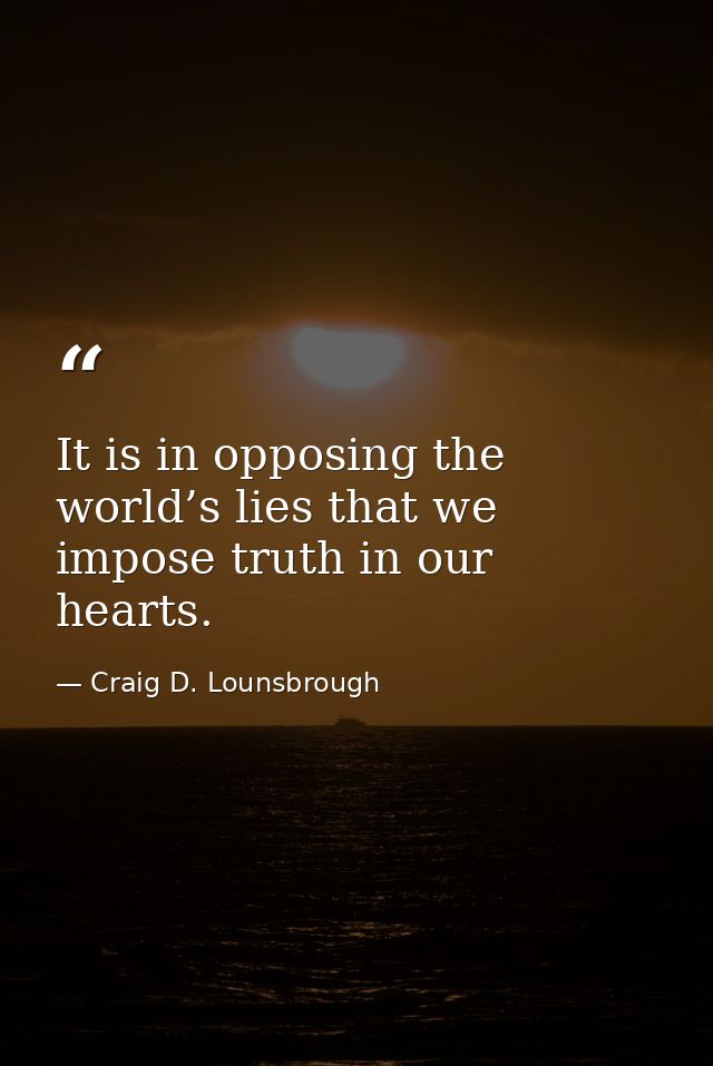 It is in opposing the world’s lies that we impose truth in our hearts. — Craig D. Lounsbrough