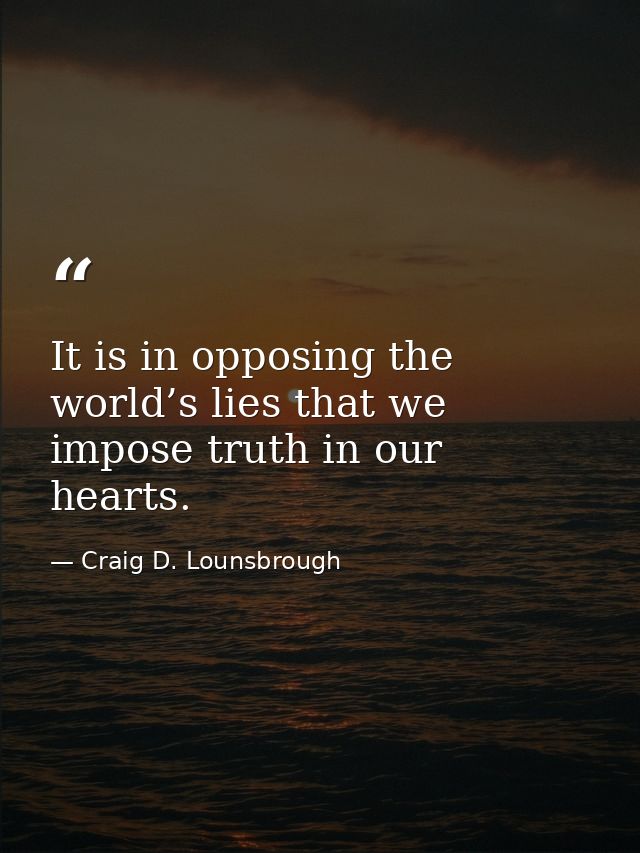 It is in opposing the world’s lies that we impose truth in our hearts. — Craig D. Lounsbrough