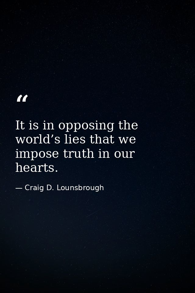 It is in opposing the world’s lies that we impose truth in our hearts. — Craig D. Lounsbrough
