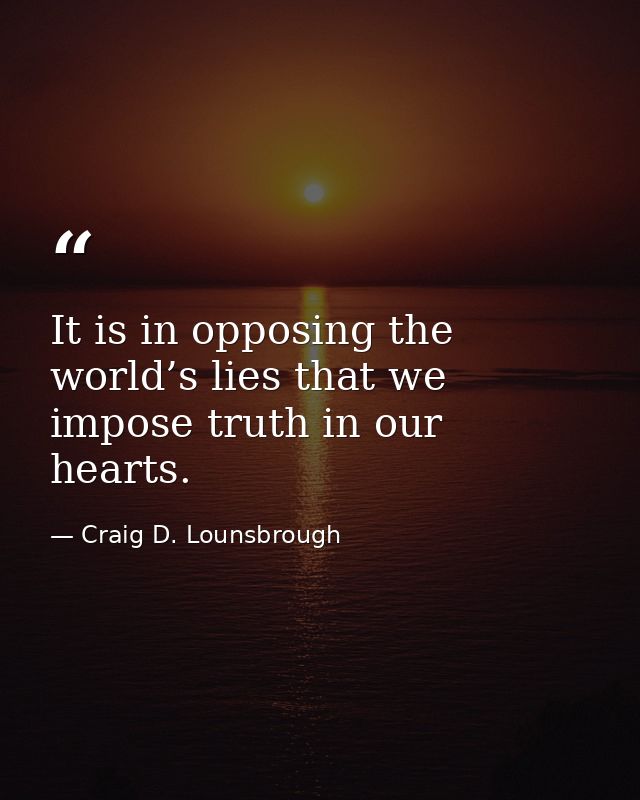 It is in opposing the world’s lies that we impose truth in our hearts. — Craig D. Lounsbrough