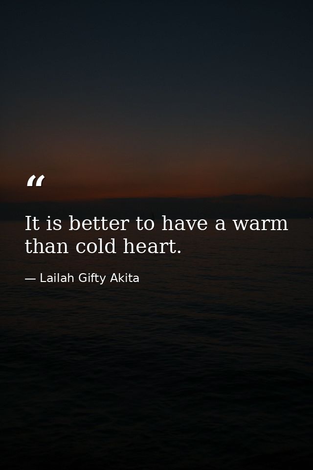 It is better to have a warm than cold heart. — Lailah Gifty Akita