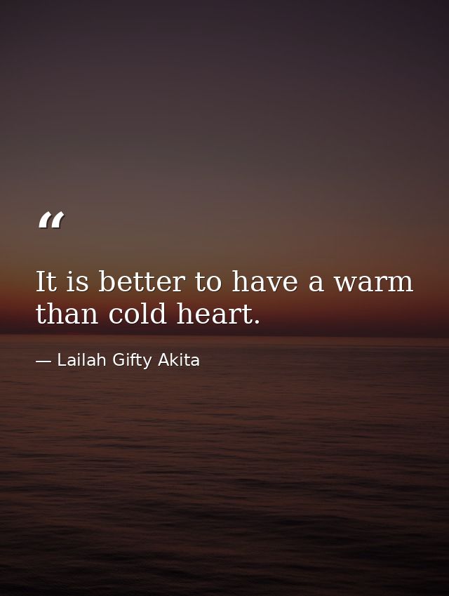 It is better to have a warm than cold heart. — Lailah Gifty Akita