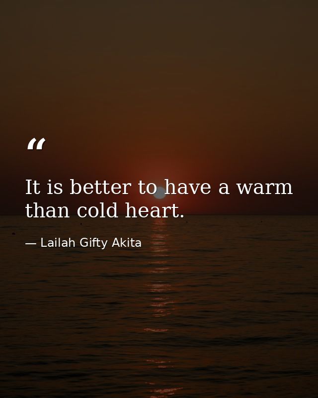 It is better to have a warm than cold heart. — Lailah Gifty Akita