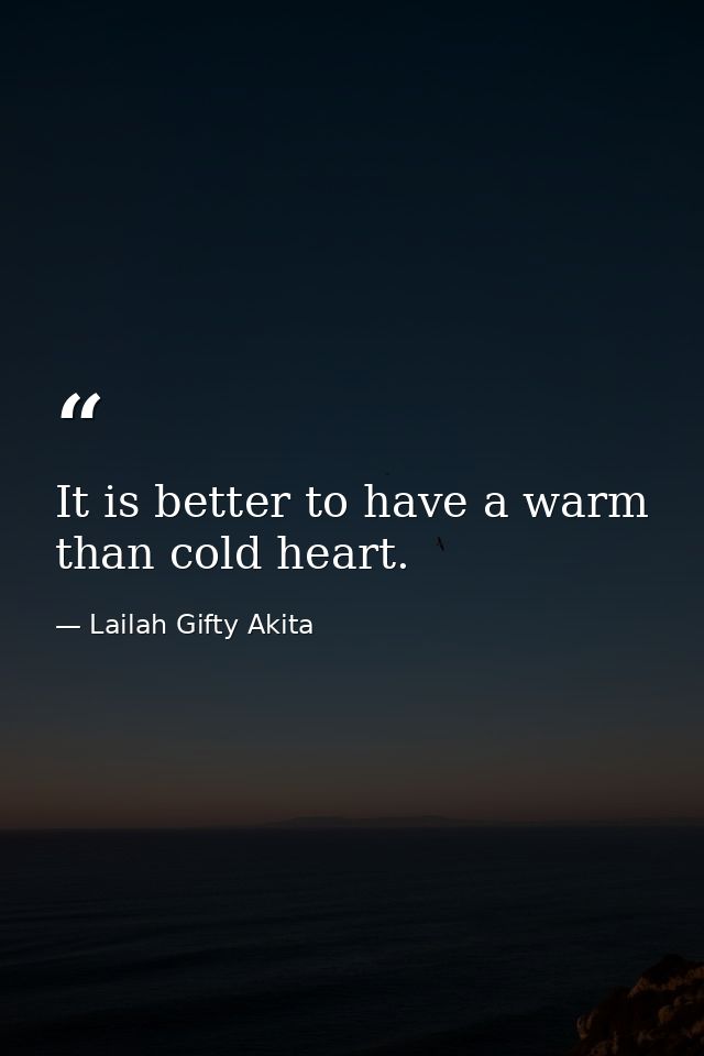 It is better to have a warm than cold heart. — Lailah Gifty Akita