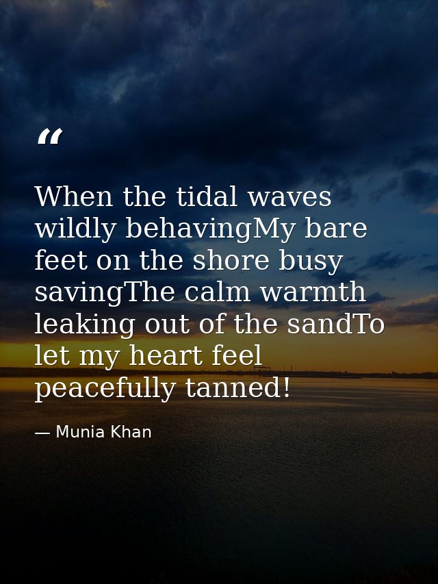 When the tidal waves wildly behavingMy bare feet on the shore busy savingThe calm warmth leaking out of the sandTo let m — Munia Khan