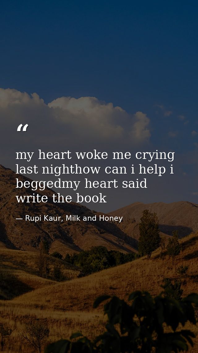 my heart woke me crying last nighthow can i help i beggedmy heart said write the book — Rupi Kaur, Milk and Honey