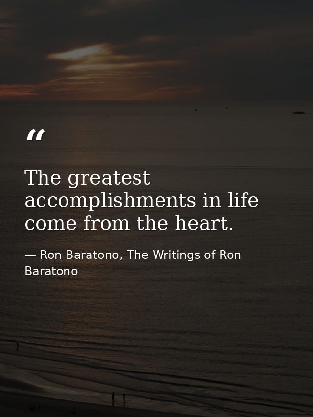 The greatest accomplishments in life come from the heart. — Ron Baratono, The Writings of Ron Baratono