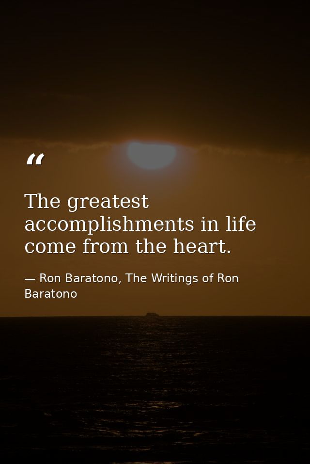The greatest accomplishments in life come from the heart. — Ron Baratono, The Writings of Ron Baratono