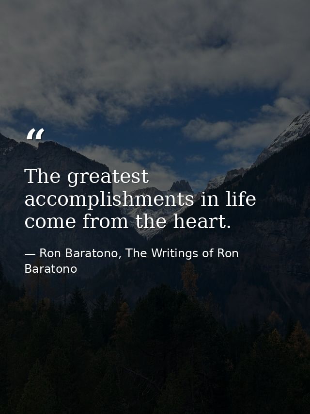 The greatest accomplishments in life come from the heart. — Ron Baratono, The Writings of Ron Baratono