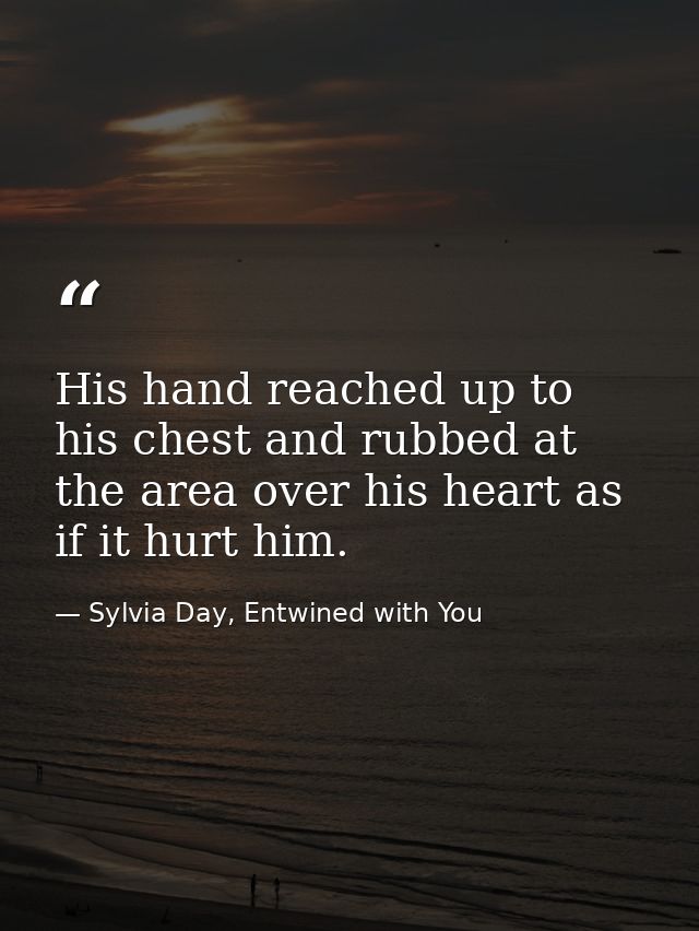 His hand reached up to his chest and rubbed at the area over his heart as if it hurt him. — Sylvia Day, Entwined with You