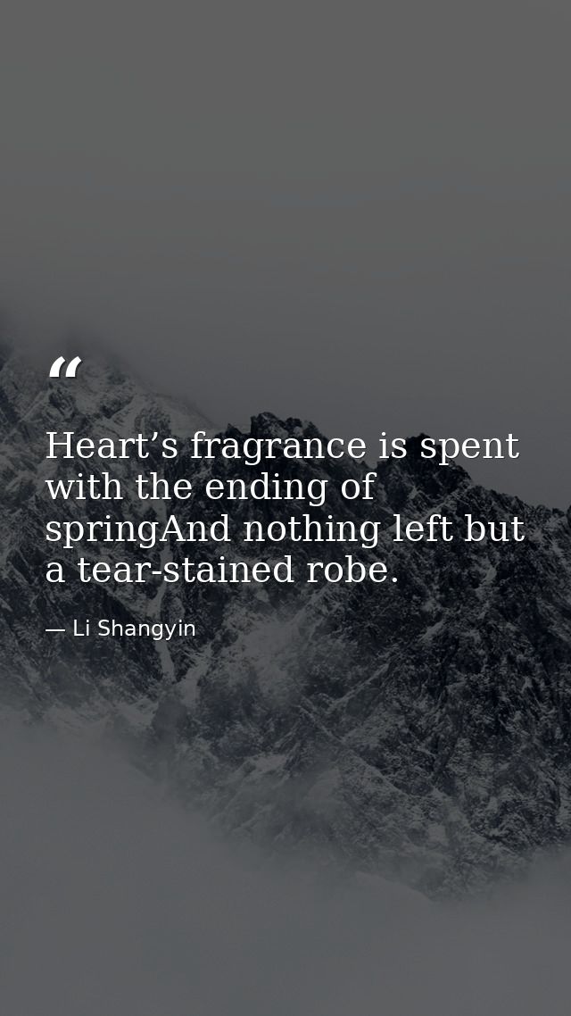 Heart’s fragrance is spent with the ending of springAnd nothing left but a tear-stained robe. — Li Shangyin