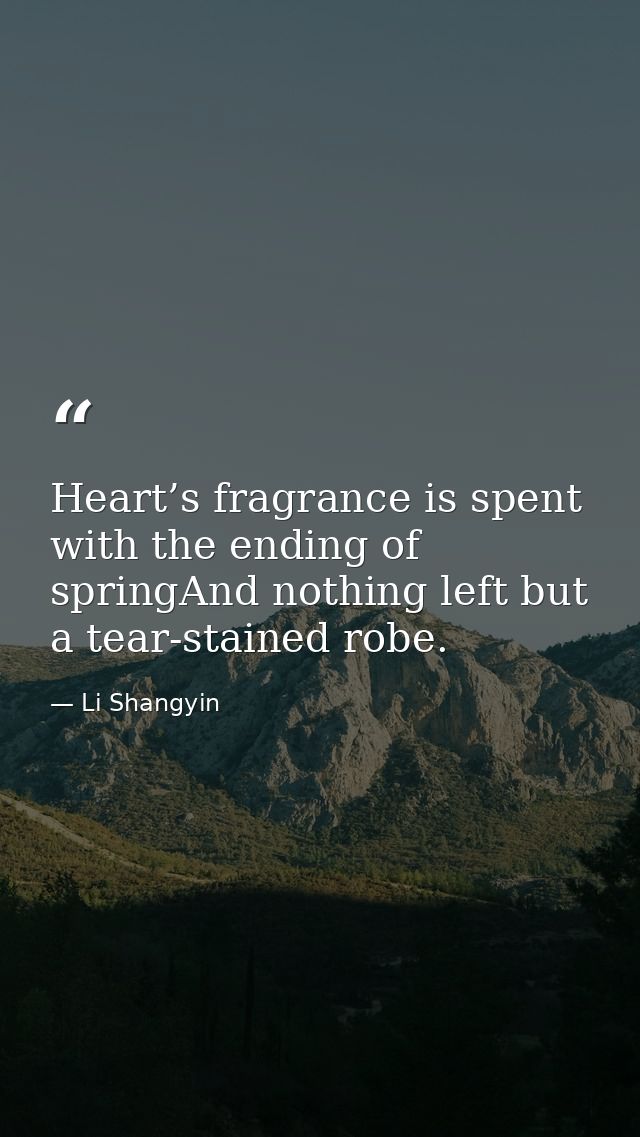 Heart’s fragrance is spent with the ending of springAnd nothing left but a tear-stained robe. — Li Shangyin