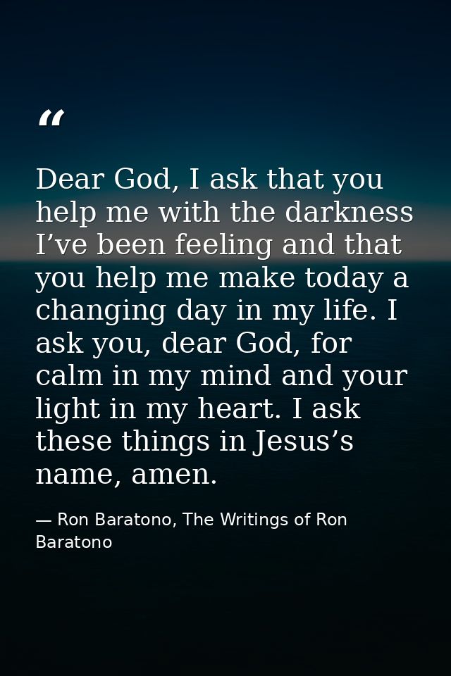 Dear God, I ask that you help me with the darkness I’ve been feeling and that you help me make today a changing day in m — Ron Baratono, The Writings of Ron Baratono