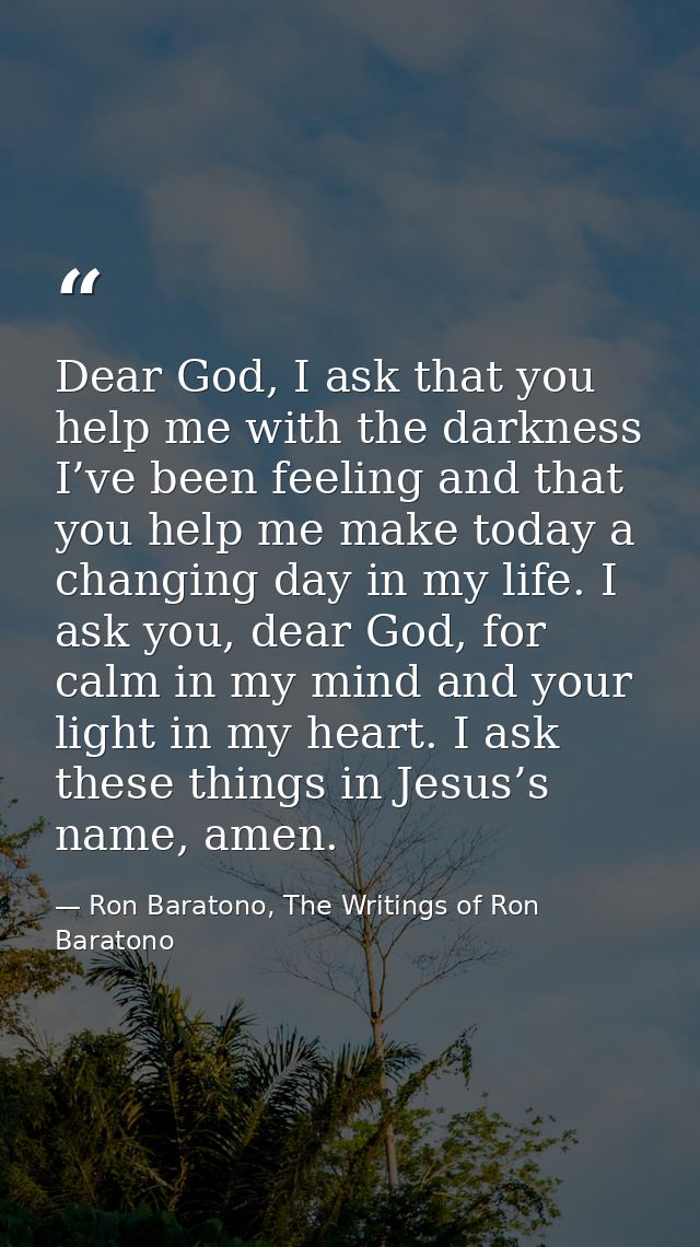 Dear God, I ask that you help me with the darkness I’ve been feeling and that you help me make today a changing day in m — Ron Baratono, The Writings of Ron Baratono