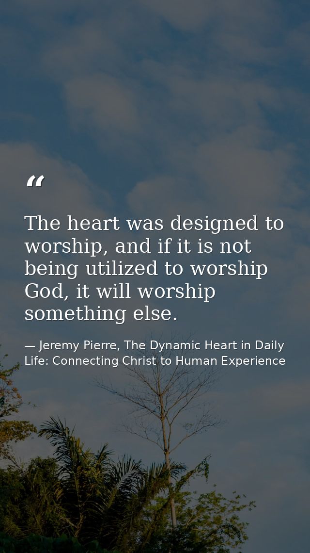 The heart was designed to worship, and if it is not being utilized to worship God, it will worship something else. — Jeremy Pierre, The Dynamic Heart in Daily Life: Connecting Christ to Human Experience