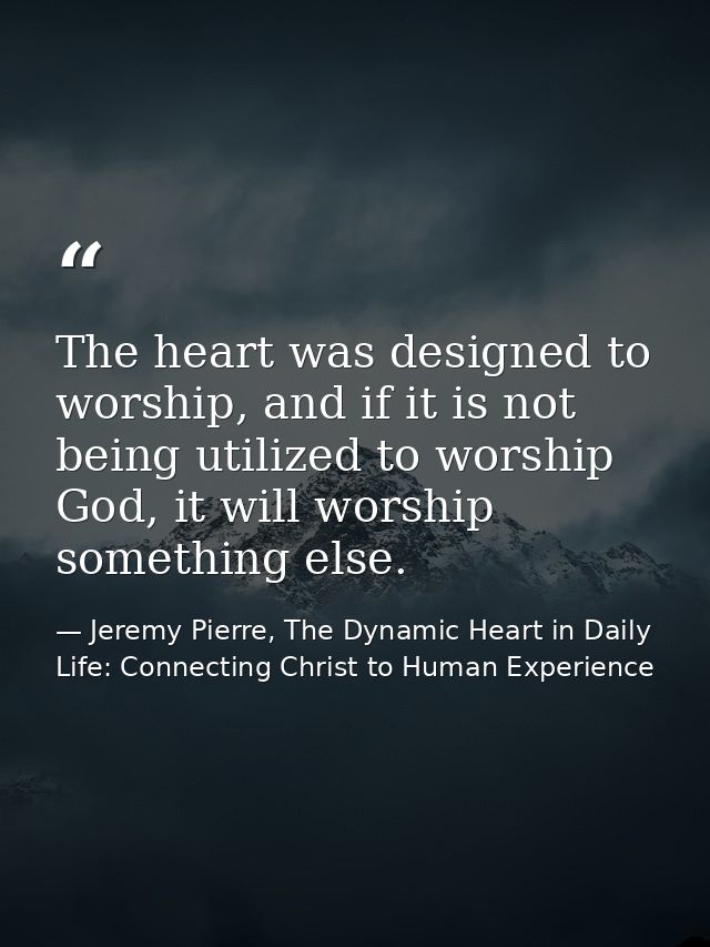 The heart was designed to worship, and if it is not being utilized to worship God, it will worship something else. — Jeremy Pierre, The Dynamic Heart in Daily Life: Connecting Christ to Human Experience