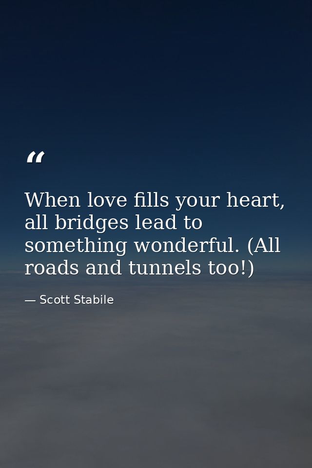 When love fills your heart, all bridges lead to something wonderful. (All roads and tunnels too!) — Scott Stabile