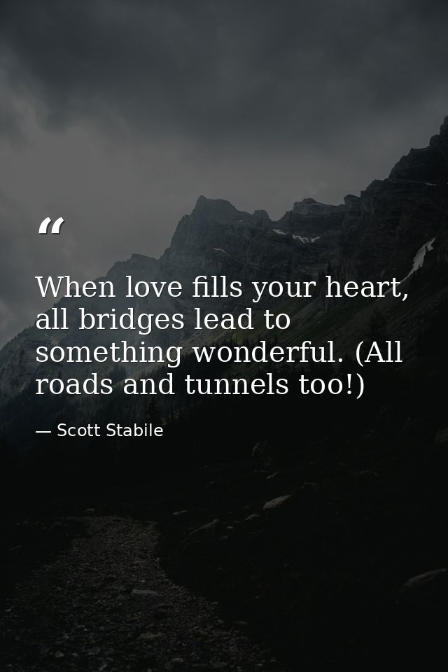 When love fills your heart, all bridges lead to something wonderful. (All roads and tunnels too!) — Scott Stabile