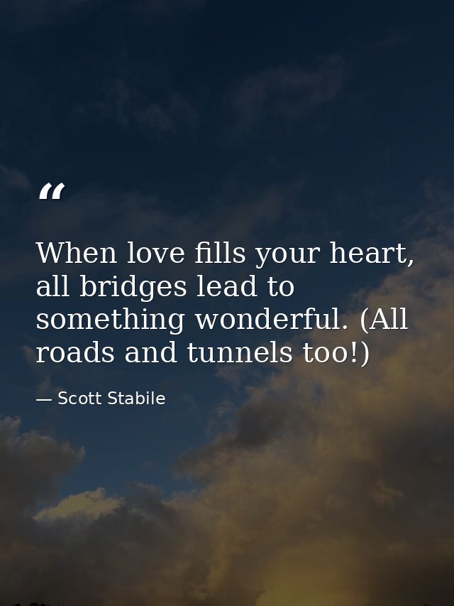 When love fills your heart, all bridges lead to something wonderful. (All roads and tunnels too!) — Scott Stabile