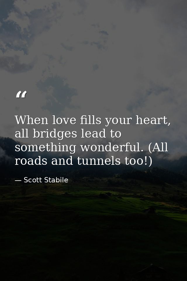 When love fills your heart, all bridges lead to something wonderful. (All roads and tunnels too!) — Scott Stabile