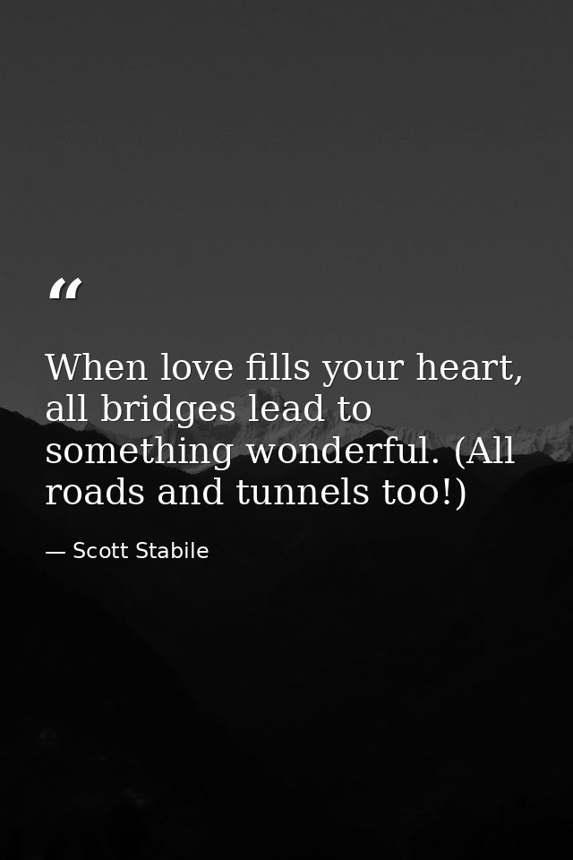 When love fills your heart, all bridges lead to something wonderful. (All roads and tunnels too!) — Scott Stabile