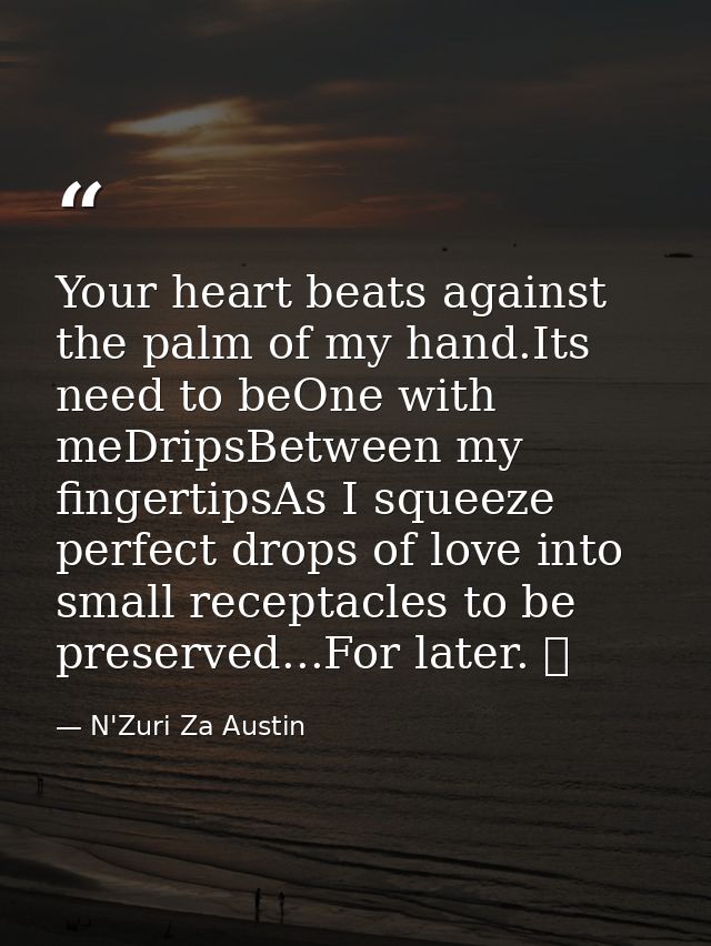 Your heart beats against the palm of my hand.Its need to beOne with meDripsBetween my fingertipsAs I squeeze perfect dro — N'Zuri Za Austin